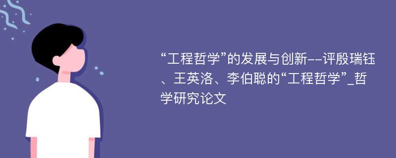 “工程哲学”的发展与创新--评殷瑞钰、王英洛、李伯聪的“工程哲学”_哲学研究论文