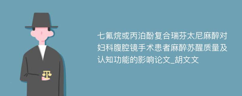 七氟烷或丙泊酚复合瑞芬太尼麻醉对妇科腹腔镜手术患者麻醉苏醒质量及认知功能的影响论文_胡文文