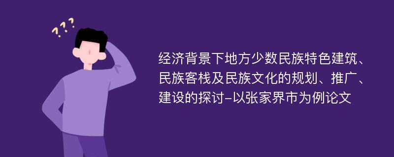 经济背景下地方少数民族特色建筑、民族客栈及民族文化的规划、推广、建设的探讨-以张家界市为例论文