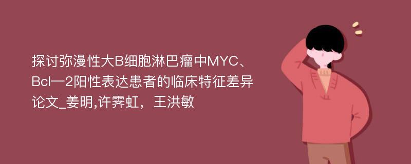 探讨弥漫性大B细胞淋巴瘤中MYC、Bcl—2阳性表达患者的临床特征差异论文_姜明,许霁虹，王洪敏