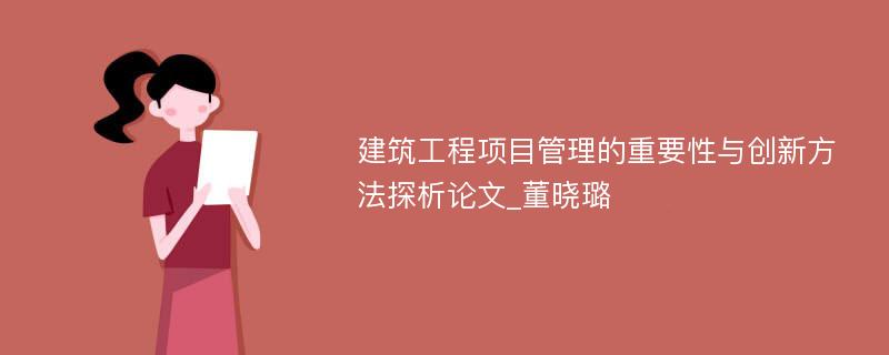 建筑工程项目管理的重要性与创新方法探析论文_董晓璐