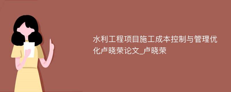 水利工程项目施工成本控制与管理优化卢晓荣论文_卢晓荣