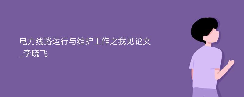 电力线路运行与维护工作之我见论文_李晓飞