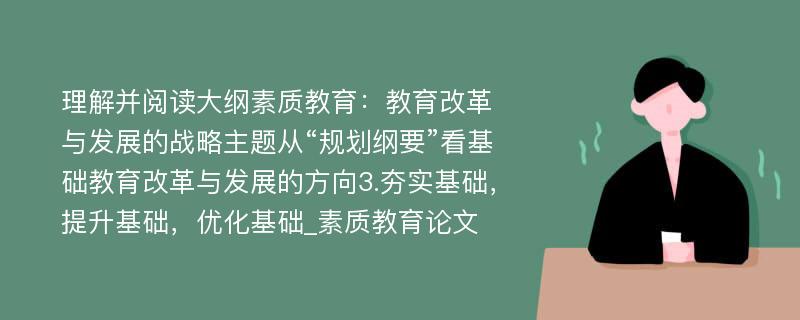 理解并阅读大纲素质教育：教育改革与发展的战略主题从“规划纲要”看基础教育改革与发展的方向3.夯实基础，提升基础，优化基础_素质教育论文