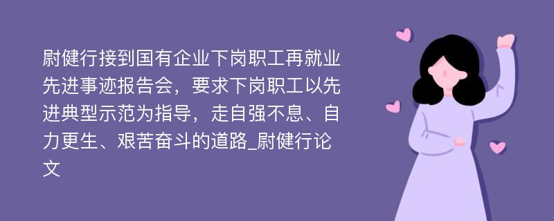 尉健行接到国有企业下岗职工再就业先进事迹报告会，要求下岗职工以先进典型示范为指导，走自强不息、自力更生、艰苦奋斗的道路_尉健行论文