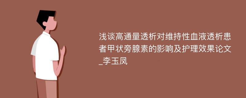 浅谈高通量透析对维持性血液透析患者甲状旁腺素的影响及护理效果论文_李玉凤