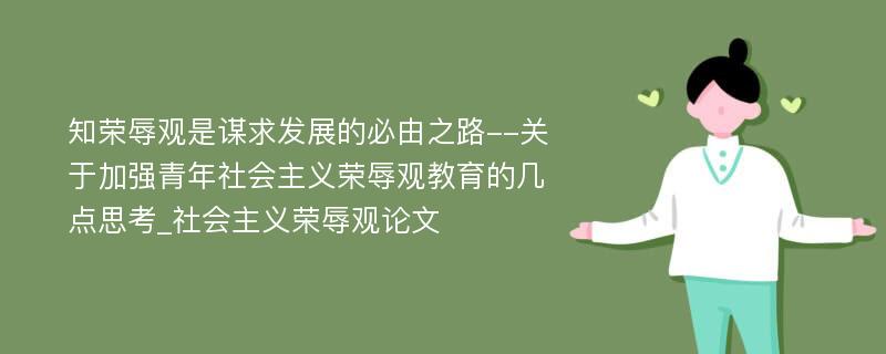 知荣辱观是谋求发展的必由之路--关于加强青年社会主义荣辱观教育的几点思考_社会主义荣辱观论文