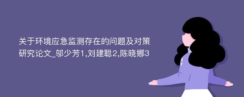 关于环境应急监测存在的问题及对策研究论文_邬少芳1,刘建聪2,陈晓娜3