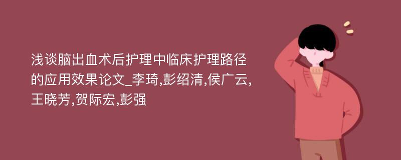 浅谈脑出血术后护理中临床护理路径的应用效果论文_李琦,彭绍清,侯广云,王晓芳,贺际宏,彭强