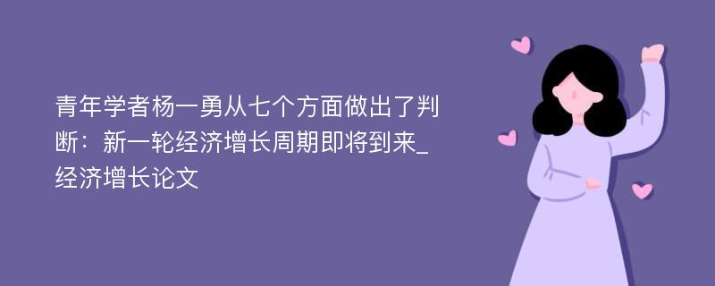 青年学者杨一勇从七个方面做出了判断：新一轮经济增长周期即将到来_经济增长论文