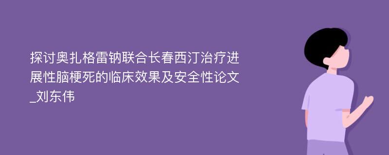 探讨奥扎格雷钠联合长春西汀治疗进展性脑梗死的临床效果及安全性论文_刘东伟