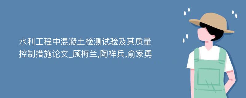 水利工程中混凝土检测试验及其质量控制措施论文_顾梅兰,陶祥兵,俞家勇