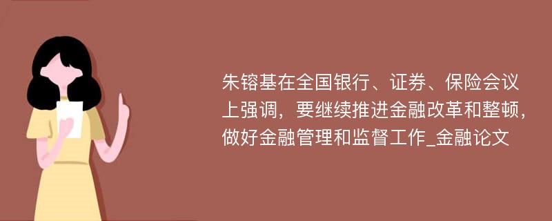 朱镕基在全国银行、证券、保险会议上强调，要继续推进金融改革和整顿，做好金融管理和监督工作_金融论文