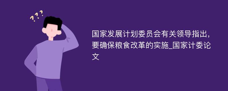 国家发展计划委员会有关领导指出，要确保粮食改革的实施_国家计委论文