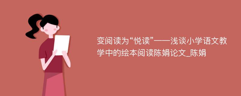 变阅读为“悦读”——浅谈小学语文教学中的绘本阅读陈娟论文_陈娟