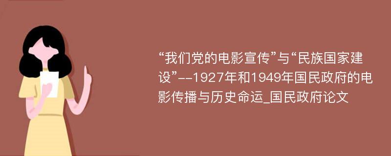 “我们党的电影宣传”与“民族国家建设”--1927年和1949年国民政府的电影传播与历史命运_国民政府论文