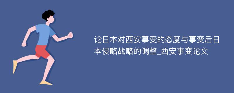 论日本对西安事变的态度与事变后日本侵略战略的调整_西安事变论文