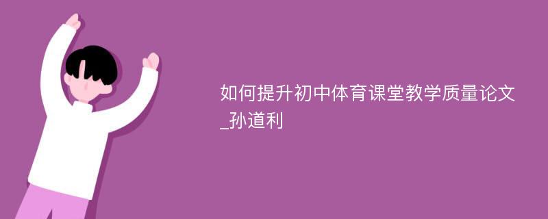 如何提升初中体育课堂教学质量论文_孙道利