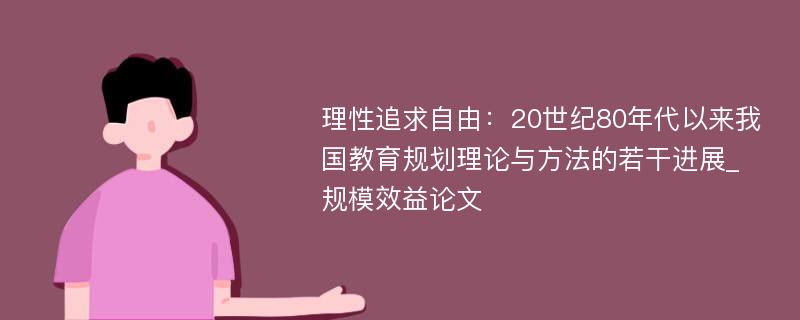 理性追求自由：20世纪80年代以来我国教育规划理论与方法的若干进展_规模效益论文