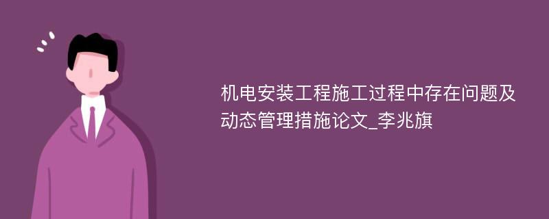 机电安装工程施工过程中存在问题及动态管理措施论文_李兆旗