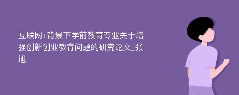 互联网+背景下学前教育专业关于增强创新创业教育问题的研究论文_张旭