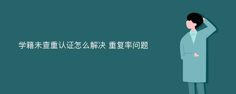 学籍未查重认证怎么解决 重复率问题