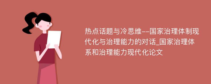 热点话题与冷思维--国家治理体制现代化与治理能力的对话_国家治理体系和治理能力现代化论文