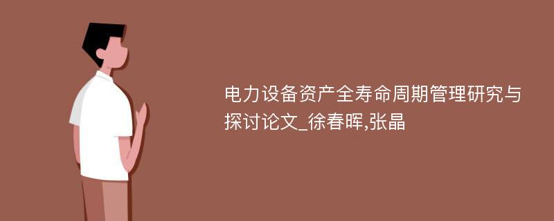 电力设备资产全寿命周期管理研究与探讨论文_徐春晖,张晶