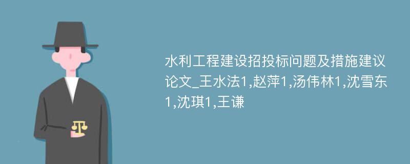 水利工程建设招投标问题及措施建议论文_王水法1,赵萍1,汤伟林1,沈雪东1,沈琪1,王谦