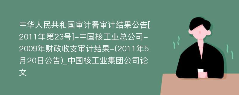 中华人民共和国审计署审计结果公告[2011年第23号]-中国核工业总公司-2009年财政收支审计结果-(2011年5月20日公告)_中国核工业集团公司论文