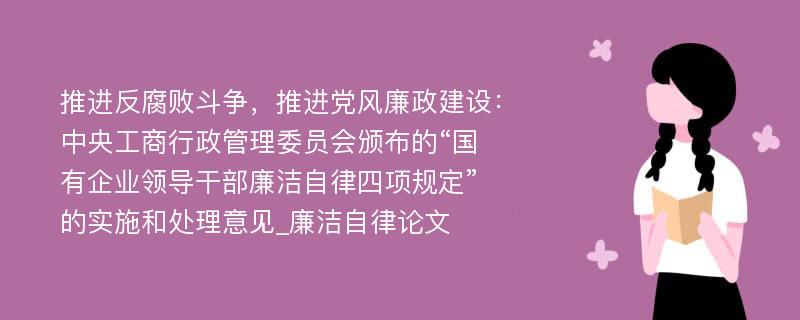 推进反腐败斗争，推进党风廉政建设：中央工商行政管理委员会颁布的“国有企业领导干部廉洁自律四项规定”的实施和处理意见_廉洁自律论文