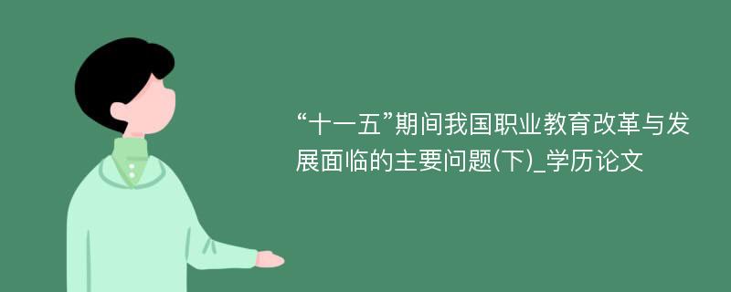 “十一五”期间我国职业教育改革与发展面临的主要问题(下)_学历论文