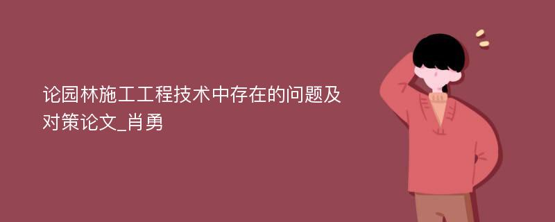 论园林施工工程技术中存在的问题及对策论文_肖勇