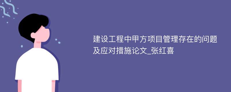 建设工程中甲方项目管理存在的问题及应对措施论文_张红喜