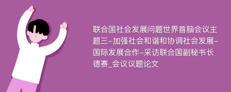 联合国社会发展问题世界首脑会议主题三-加强社会和谐和协调社会发展-国际发展合作-采访联合国副秘书长德赛_会议议题论文