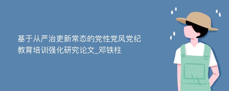 基于从严治吏新常态的党性党风党纪教育培训强化研究论文_邓铁柱