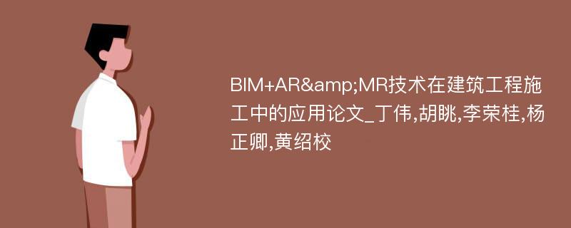 BIM+AR&MR技术在建筑工程施工中的应用论文_丁伟,胡眺,李荣桂,杨正卿,黄绍校