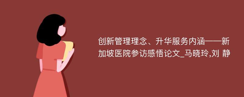 创新管理理念、升华服务内涵——新加坡医院参访感悟论文_马晓玲,刘 静