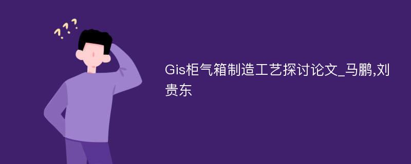 Gis柜气箱制造工艺探讨论文_马鹏,刘贵东