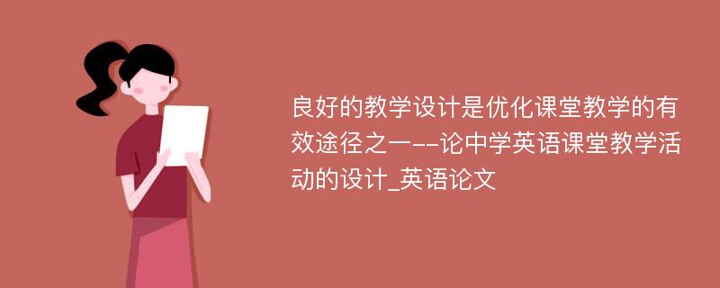 良好的教学设计是优化课堂教学的有效途径之一--论中学英语课堂教学活动的设计_英语论文