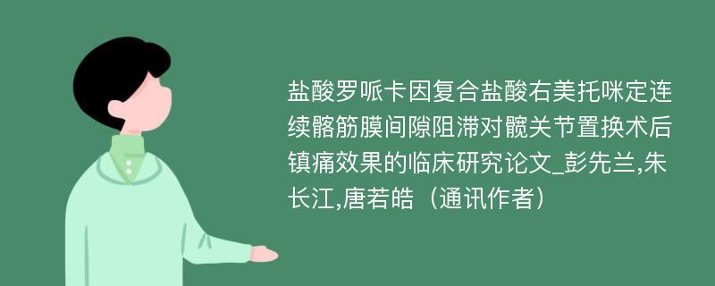 盐酸罗哌卡因复合盐酸右美托咪定连续髂筋膜间隙阻滞对髋关节置换术后镇痛效果的临床研究论文_彭先兰,朱长江,唐若皓（通讯作者）