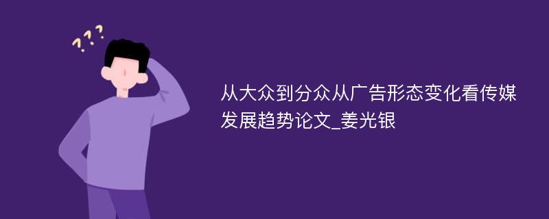 从大众到分众从广告形态变化看传媒发展趋势论文_姜光银