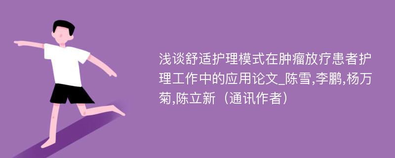 浅谈舒适护理模式在肿瘤放疗患者护理工作中的应用论文_陈雪,李鹏,杨万菊,陈立新（通讯作者）