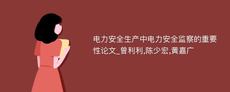 电力安全生产中电力安全监察的重要性论文_曾利利,陈少宏,黄嘉广