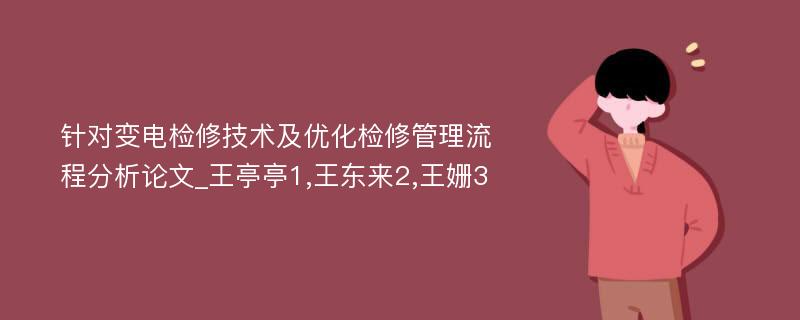 针对变电检修技术及优化检修管理流程分析论文_王亭亭1,王东来2,王姗3