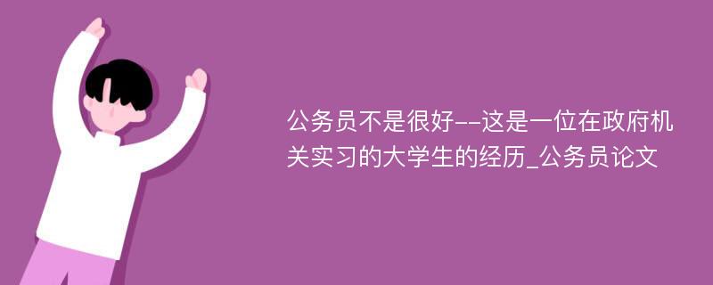 公务员不是很好--这是一位在政府机关实习的大学生的经历_公务员论文