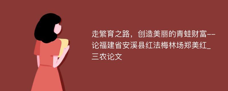 走繁育之路，创造美丽的青蛙财富--论福建省安溪县红法梅林场郑美红_三农论文