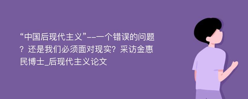 “中国后现代主义”--一个错误的问题？还是我们必须面对现实？采访金惠民博士_后现代主义论文