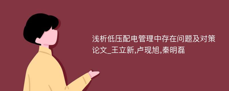 浅析低压配电管理中存在问题及对策论文_王立新,卢现旭,秦明磊