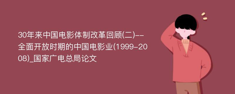 30年来中国电影体制改革回顾(二)--全面开放时期的中国电影业(1999-2008)_国家广电总局论文